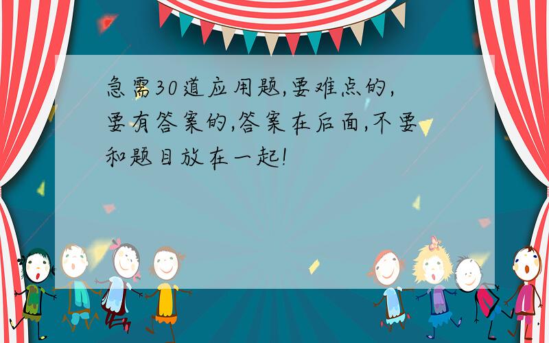 急需30道应用题,要难点的,要有答案的,答案在后面,不要和题目放在一起!