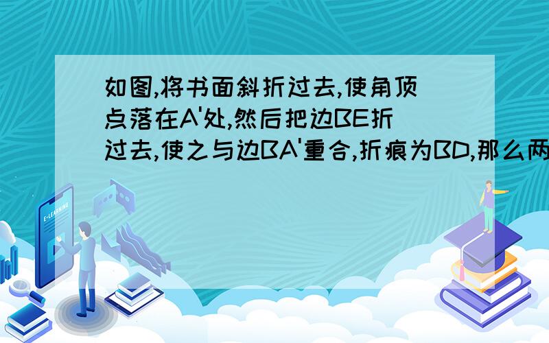 如图,将书面斜折过去,使角顶点落在A'处,然后把边BE折过去,使之与边BA'重合,折痕为BD,那么两折痕BC,BD间的夹角是多少度?