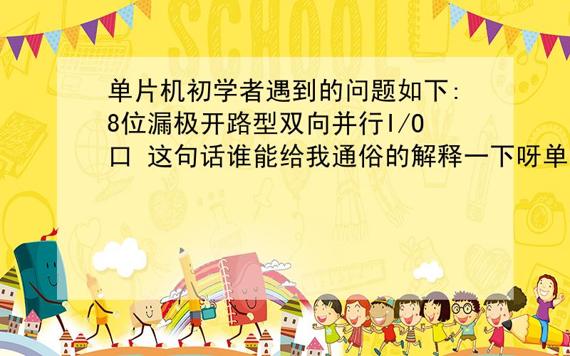 单片机初学者遇到的问题如下:8位漏极开路型双向并行I/O口 这句话谁能给我通俗的解释一下呀单片机初学者遇到的问题如下:8位漏极开路型双向并行I/O口     这句话谁能给我通俗的解释一下呀