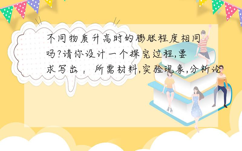 不同物质升高时的膨胀程度相同吗?请你设计一个探究过程,要求写出 ：所需材料,实验现象,分析论