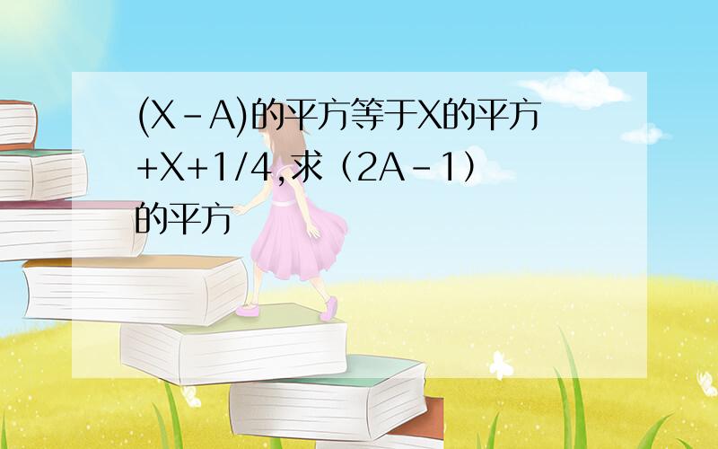 (X-A)的平方等于X的平方+X+1/4,求（2A－1）的平方