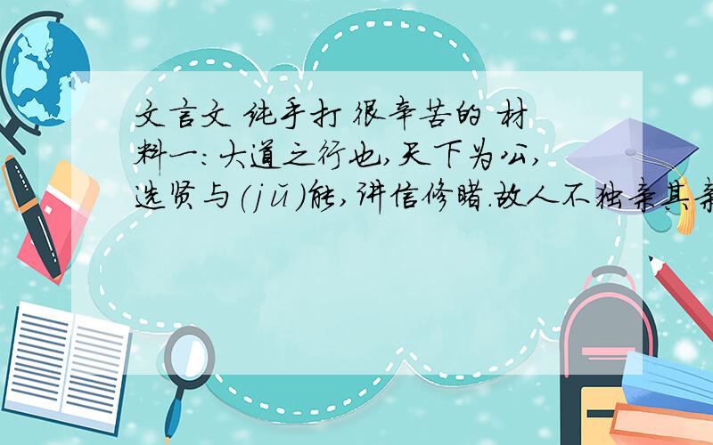 文言文 纯手打 很辛苦的 材料一：大道之行也,天下为公,选贤与(jǔ)能,讲信修睦.故人不独亲其亲,不独子其子,使老有所终,壮有所用,幼有所长,鳏、寡、孤、独、废疾者皆有所养材料二：周公