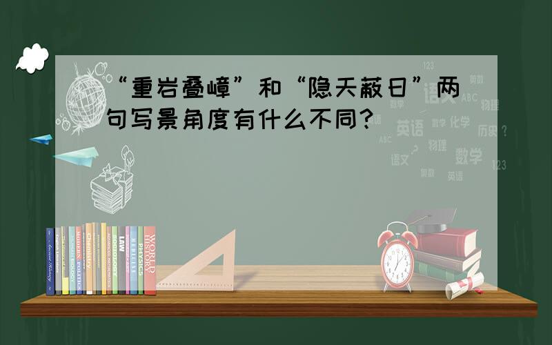 “重岩叠嶂”和“隐天蔽日”两句写景角度有什么不同?