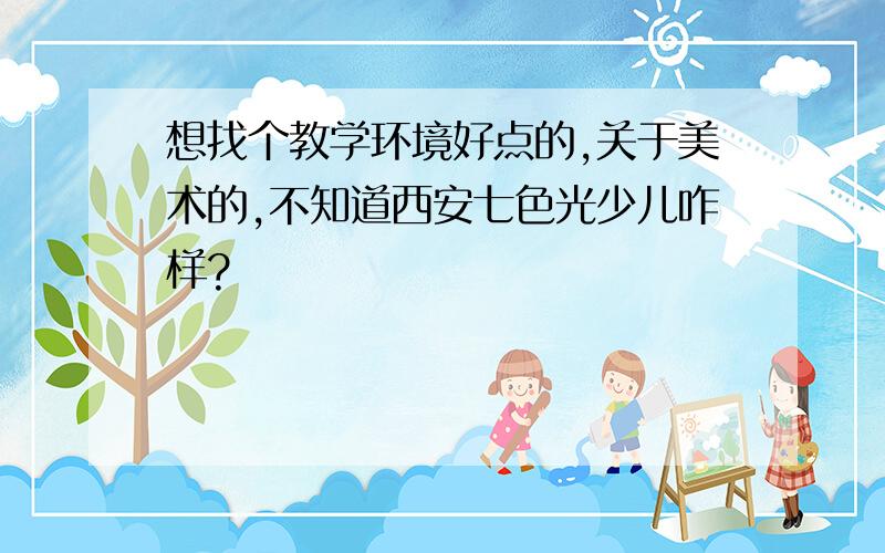 想找个教学环境好点的,关于美术的,不知道西安七色光少儿咋样?