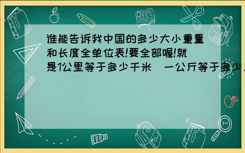 谁能告诉我中国的多少大小重量和长度全单位表!要全部喔!就是1公里等于多少千米．一公斤等于多少斤的分类!