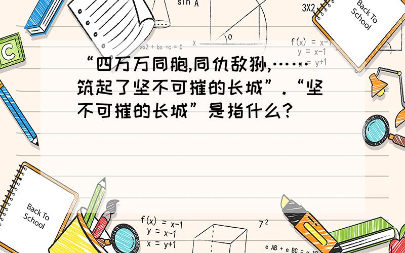 “四万万同胞,同仇敌忾,……筑起了坚不可摧的长城”.“坚不可摧的长城”是指什么?