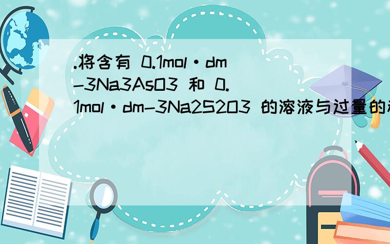 .将含有 0.1mol·dm-3Na3AsO3 和 0.1mol·dm-3Na2S2O3 的溶液与过量的稀硫酸溶液混合均匀,产生下列反应：2H3AsO3(aq)+9H2S2O3(aq)→As2S3(s)+3SO2(g)+9H2O(1)+3H2S4O6(aq)今由实验测得在 17℃时,从混合开始至溶液刚出