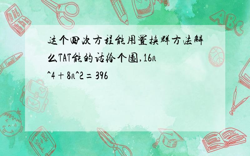 这个四次方程能用置换群方法解么TAT能的话给个图,16n^4+8n^2=396