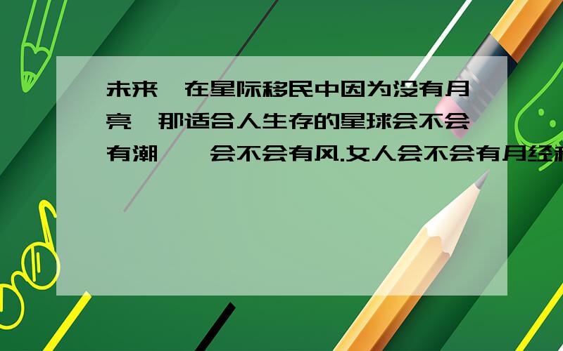 未来,在星际移民中因为没有月亮,那适合人生存的星球会不会有潮汐,会不会有风.女人会不会有月经和受孕