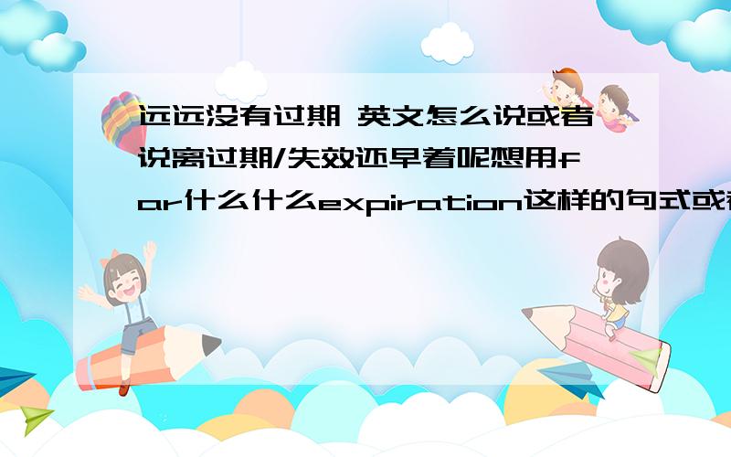 远远没有过期 英文怎么说或者说离过期/失效还早着呢想用far什么什么expiration这样的句式或者有更好的说法也可以谢谢