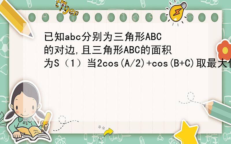 已知abc分别为三角形ABC的对边,且三角形ABC的面积为S（1）当2cos(A/2)+cos(B+C)取最大值时，求A的值（2）对于（1）中的A，若b=2且S=2√3,求a的值（3）对于（1）中的A，若a=2，求S的最大值