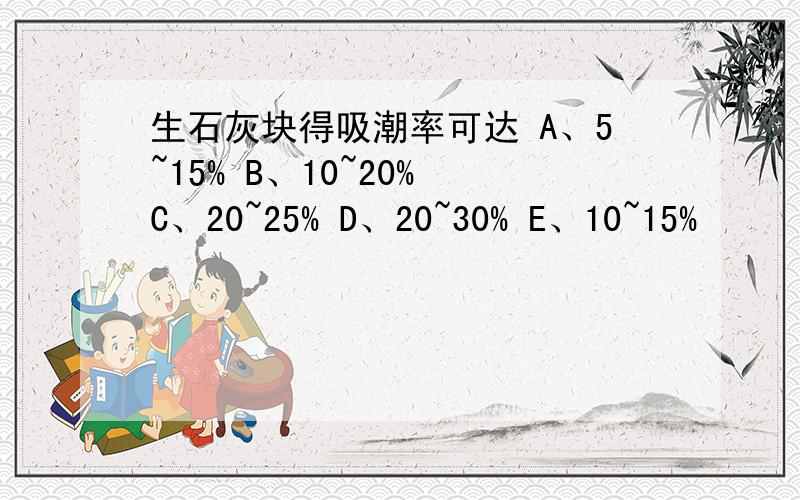 生石灰块得吸潮率可达 A、5~15% B、10~20% C、20~25% D、20~30% E、10~15%