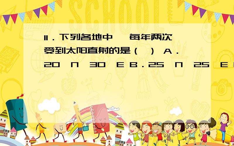 11．下列各地中 ,每年两次受到太阳直射的是（ ） A．20°N,30°E B．25°N,25°E C．23.5°S,60°N D11．下列各地中 ,每年两次受到太阳直射的是（ ）A．20°N,30°E B．25°N,25°EC．23.5°S,60°N D．40°S,120°W12