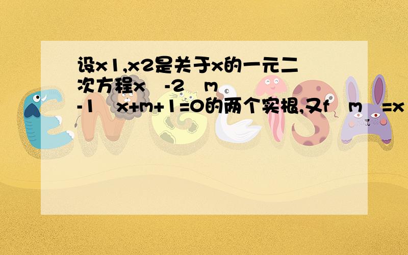 设x1,x2是关于x的一元二次方程x²-2﹙m-1﹚x+m+1=0的两个实根,又f﹙m﹚=x1²+x2².﹙1﹚求函数f﹙m﹚的解析式﹙2﹚求此函数的最小值