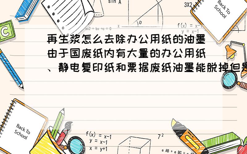 再生浆怎么去除办公用纸的油墨由于国废纸内有大量的办公用纸、静电复印纸和票据废纸油墨能脱掉但是去除不掉,造成成纸油墨点特多!问使用寿命设备能把这些废纸油墨能去除掉!有敞开式5