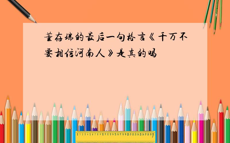 董存瑞的最后一句格言《千万不要相信河南人》是真的吗