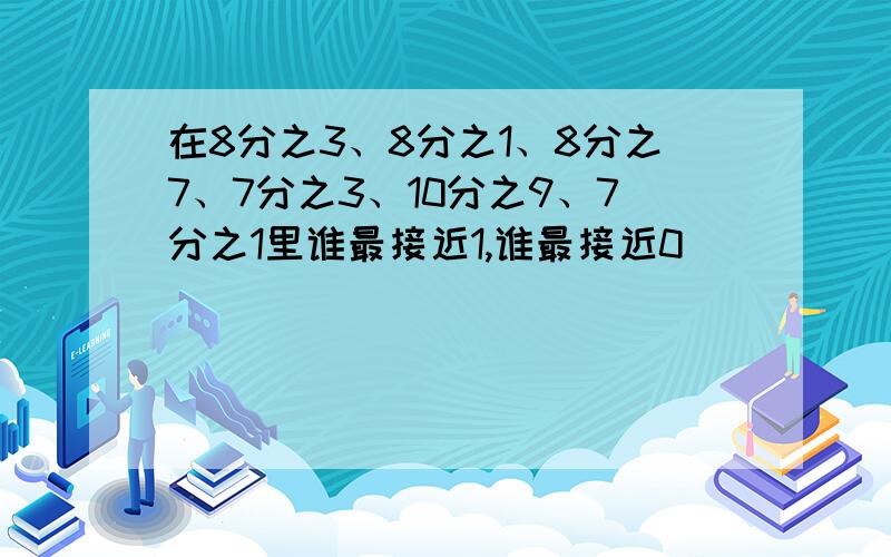 在8分之3、8分之1、8分之7、7分之3、10分之9、7分之1里谁最接近1,谁最接近0