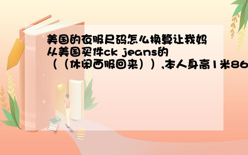 美国的衣服尺码怎么换算让我妈从美国买件ck jeans的（（休闲西服回来））,本人身高1米86,体重77公斤,算不胖不瘦吧,求达人（明确知道的）告诉我美国版ckj的合适我的尺码,是s?xl?xxl?,另外休闲