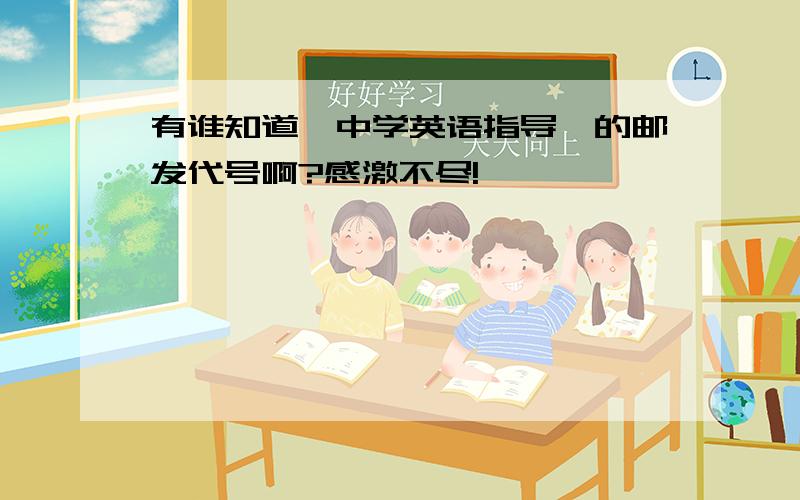 有谁知道《中学英语指导》的邮发代号啊?感激不尽!