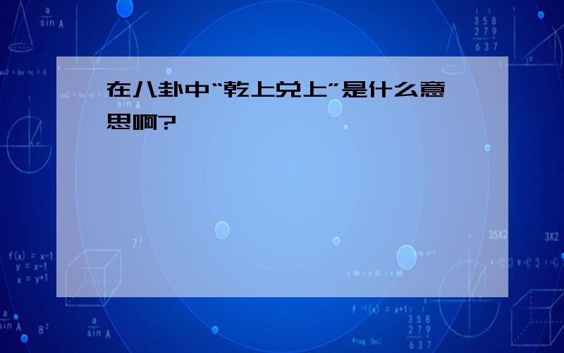 在八卦中“乾上兑上”是什么意思啊?