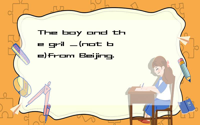 The boy and the gril ＿(not be)from Beijing.