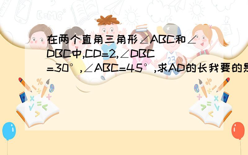 在两个直角三角形∠ABC和∠DBC中,CD=2,∠DBC=30°,∠ABC=45°,求AD的长我要的是证明过程！