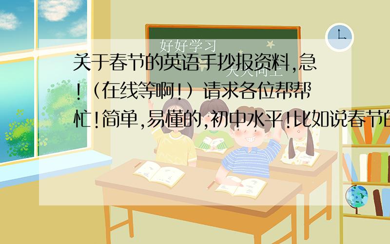 关于春节的英语手抄报资料,急!（在线等啊!）请求各位帮帮忙!简单,易懂的,初中水平!比如说春节的由来、春节的一些习俗.英语的!