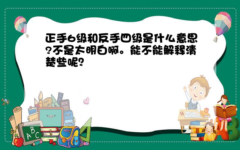 正手6级和反手四级是什么意思?不是太明白啊。能不能解释清楚些呢？