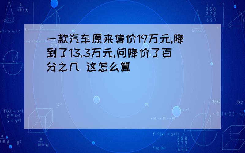 一款汽车原来售价19万元,降到了13.3万元,问降价了百分之几 这怎么算