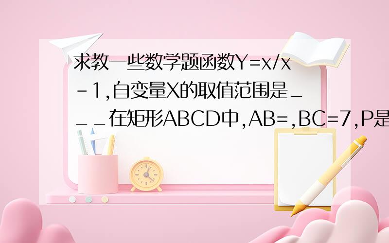 求教一些数学题函数Y=x/x-1,自变量X的取值范围是___在矩形ABCD中,AB=,BC=7,P是BC边上与B点不重合的动点,过点P的直线交CD的延长线于R,交AB于Q（Q与D不重合）,且∠RPC=45°,设BP=X,梯形ABPQ的面积为Y,求Y