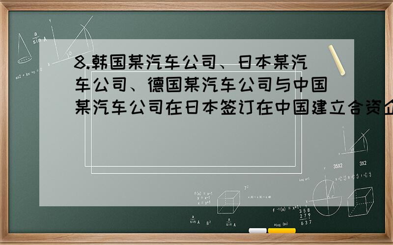 8.韩国某汽车公司、日本某汽车公司、德国某汽车公司与中国某汽车公司在日本签订在中国建立合资企业的协议8.韩国某汽车公司、日本某汽车公司、德国某汽车公司与中国某汽车公司在日本