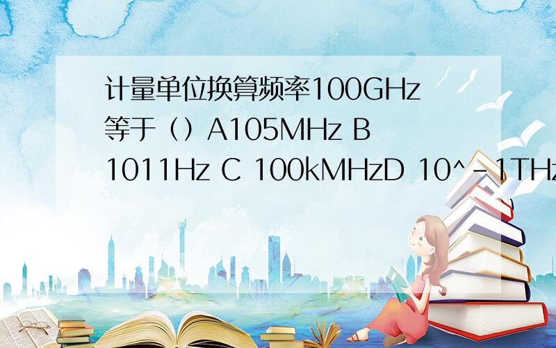 计量单位换算频率100GHz等于（）A105MHz B 1011Hz C 100kMHzD 10^-1THz E 105mHz提供的答案为ABD，