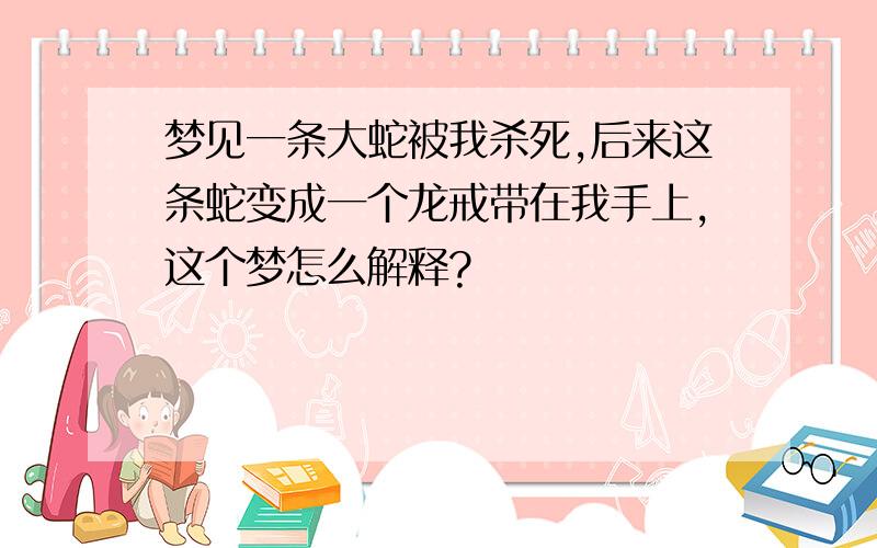 梦见一条大蛇被我杀死,后来这条蛇变成一个龙戒带在我手上,这个梦怎么解释?