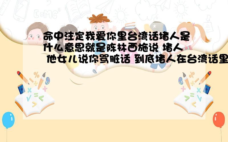 命中注定我爱你里台湾话堵人是什么意思就是陈林西施说 堵人 他女儿说你骂脏话 到底堵人在台湾话里什么意思?是堵烂 因为成林西施的普通话不标准