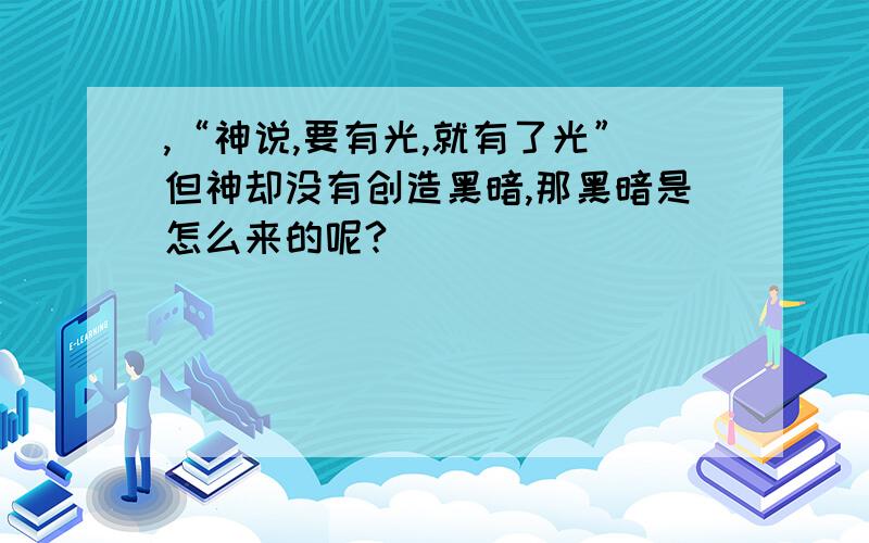 ,“神说,要有光,就有了光”但神却没有创造黑暗,那黑暗是怎么来的呢?