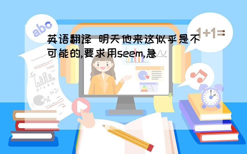 英语翻译 明天他来这似乎是不可能的,要求用seem,急