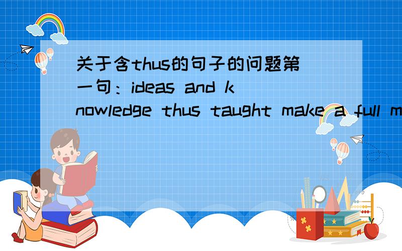 关于含thus的句子的问题第一句：ideas and knowledge thus taught make a full man is a mistake.第二句：ideas and knowledge thus acquired make a full man is a mistake.句子怎么翻译?thus怎么用?