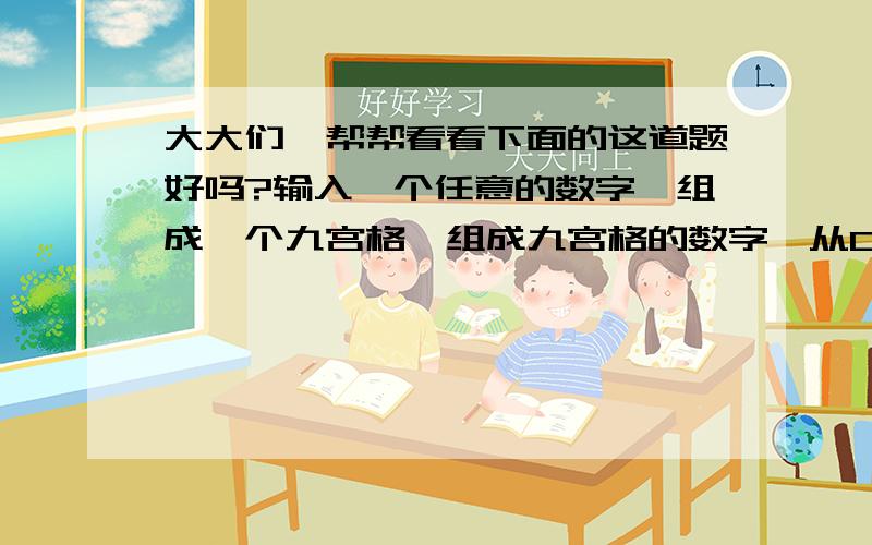 大大们,帮帮看看下面的这道题好吗?输入一个任意的数字,组成一个九宫格,组成九宫格的数字,从0～输入的那个数字之间取,但输入的数字不能重复,令九宫格的横行,竖行,斜行上的三个数相加结