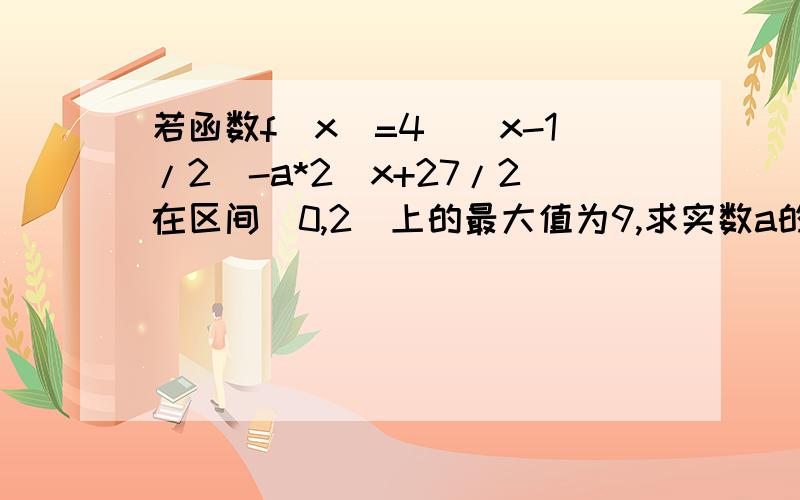 若函数f(x)=4^(x-1/2)-a*2^x+27/2在区间[0,2]上的最大值为9,求实数a的值先展开f(x)=4^x/4^0.5-a*2^x+27/2=4^x/2-a*2^x+27/2设m=2^x,则f（m）=m^2/2-am+13.5,定义域变成了[1,4].这样就可以分类讨论了如果对称轴x=a2.5,那