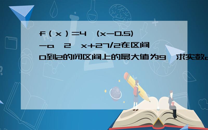 f（x）=4^(x-0.5)-a*2^x+27/2在区间0到2的闭区间上的最大值为9,求实数a的值要稍微详细点如何化解函数?