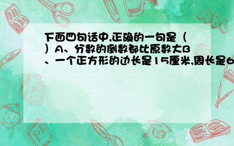 下面四句话中,正确的一句是（）A、分数的倒数都比原数大B、一个正方形的边长是15厘米,周长是6分米C、圆的半径都相等,直径都相等D、12是倍数,3是因数