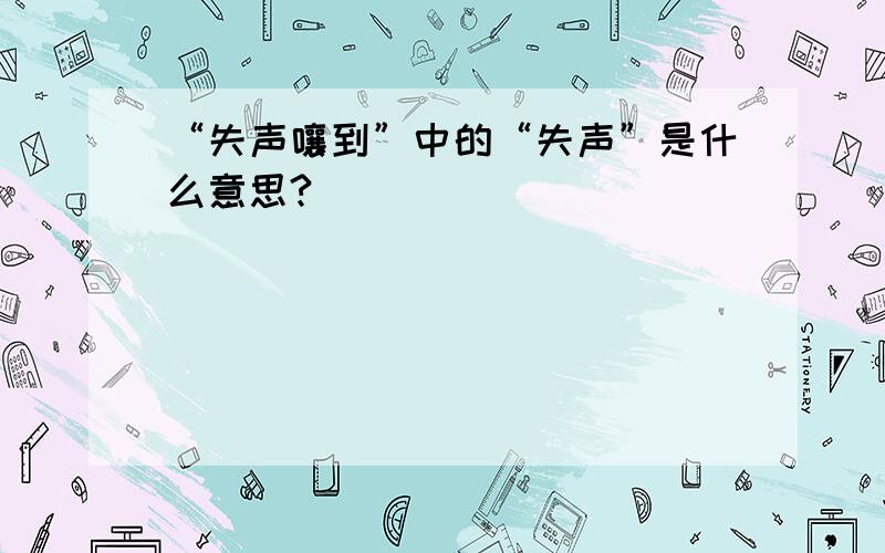 “失声嚷到”中的“失声”是什么意思?