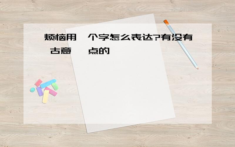 烦恼用一个字怎么表达?有没有 古意 一点的