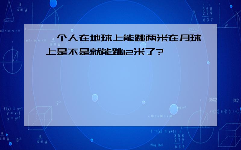 一个人在地球上能跳两米在月球上是不是就能跳12米了?