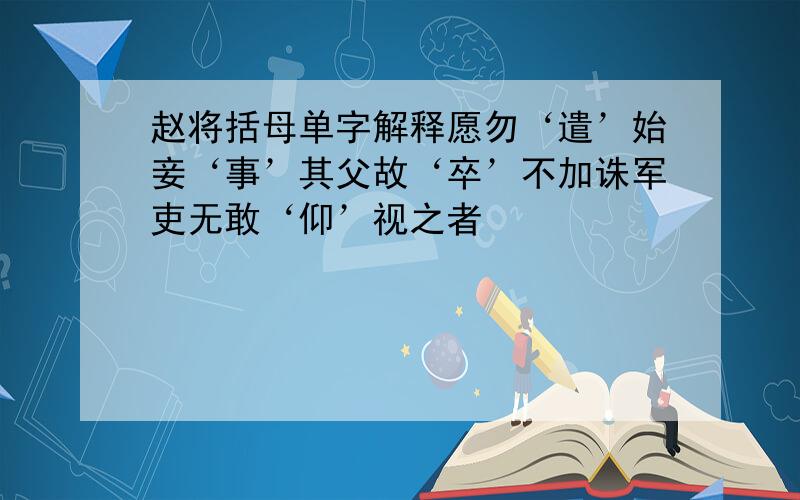 赵将括母单字解释愿勿‘遣’始妾‘事’其父故‘卒’不加诛军吏无敢‘仰’视之者