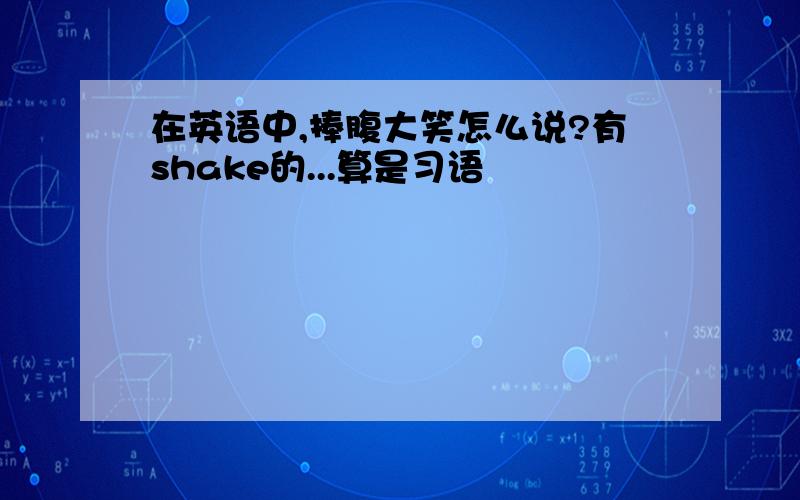 在英语中,捧腹大笑怎么说?有shake的...算是习语