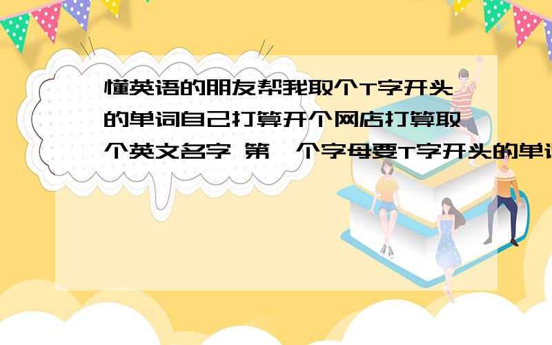 懂英语的朋友帮我取个T字开头的单词自己打算开个网店打算取个英文名字 第一个字母要T字开头的单词（单词含义大致是 创新 质量 彩色 活力）