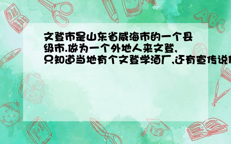 文登市是山东省威海市的一个县级市.做为一个外地人来文登,只知道当地有个文登学酒厂,还有宣传说什么