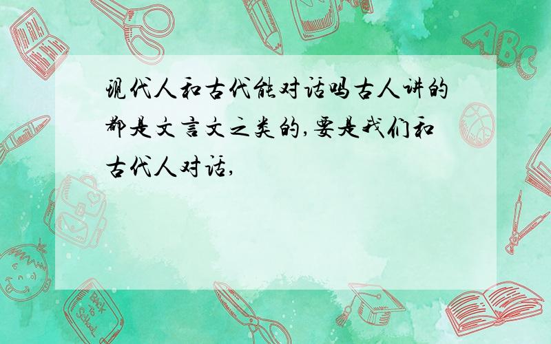 现代人和古代能对话吗古人讲的都是文言文之类的,要是我们和古代人对话,