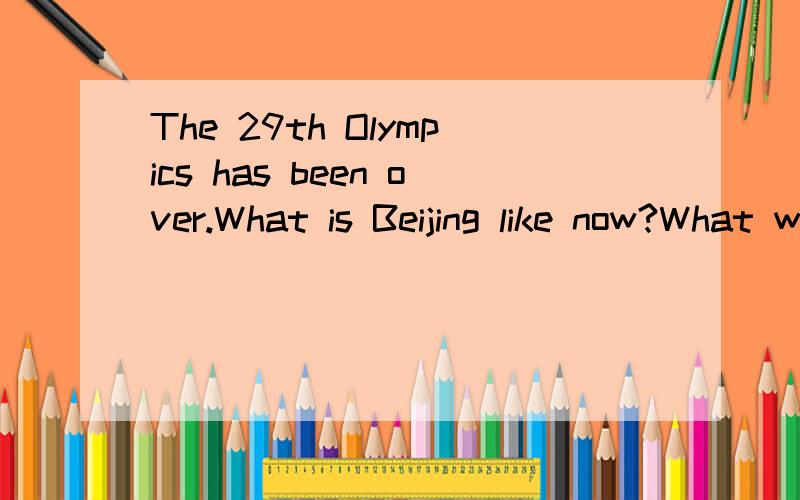 The 29th Olympics has been over.What is Beijing like now?What will you do from now on?条件（参考词,必须全用上,不能超过初二的知识!）1.more trees and grass2.more visitors3.improve our environment4.keep ourselves fit好的话,